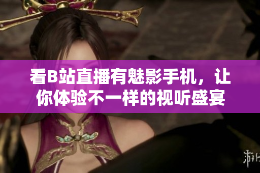 看B站直播有魅影手机，让你体验不一样的视听盛宴
