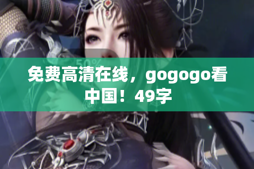 免费高清在线，gogogo看中国！49字