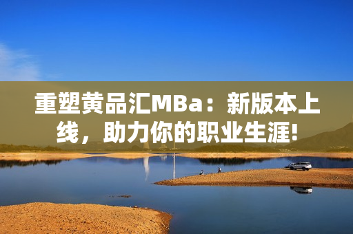 重塑黄品汇MBa：新版本上线，助力你的职业生涯!