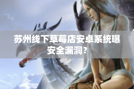 苏州线下草莓店安卓系统曝安全漏洞？