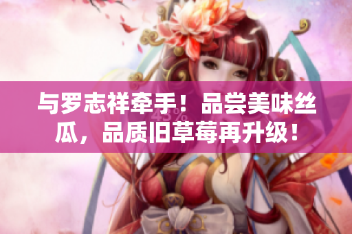 与罗志祥牵手！品尝美味丝瓜，品质旧草莓再升级！