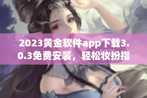 2023黄金软件app下载3.0.3免费安装，轻松妆扮指尖生动