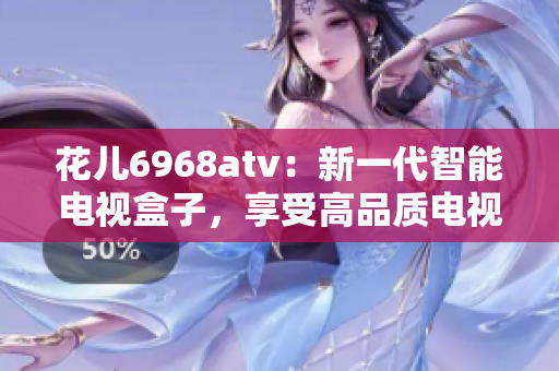 花儿6968atv：新一代智能电视盒子，享受高品质电视娱乐