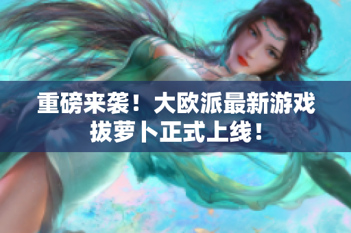 重磅来袭！大欧派最新游戏拔萝卜正式上线！