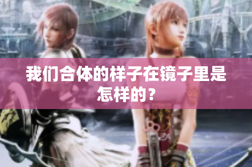 我们合体的样子在镜子里是怎样的？