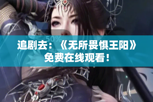 追剧去：《无所畏惧王阳》免费在线观看！