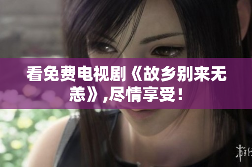 看免费电视剧《故乡别来无恙》,尽情享受！