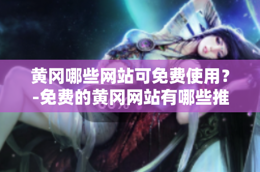 黄冈哪些网站可免费使用？-免费的黄冈网站有哪些推荐