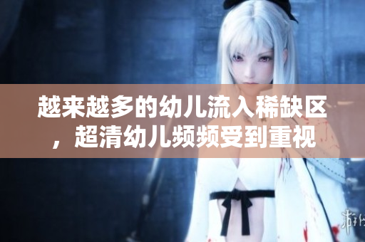 越来越多的幼儿流入稀缺区，超清幼儿频频受到重视