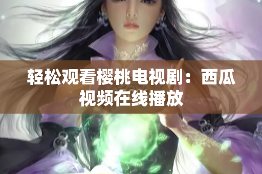 轻松观看樱桃电视剧：西瓜视频在线播放