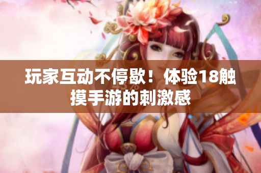玩家互动不停歇！体验18触摸手游的刺激感