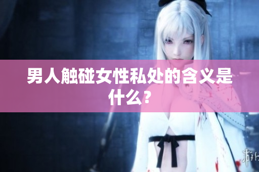 男人触碰女性私处的含义是什么？