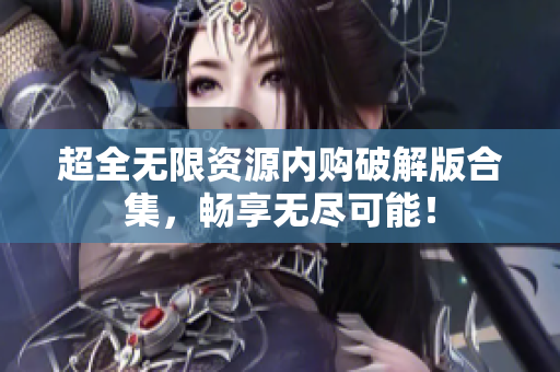 超全无限资源内购破解版合集，畅享无尽可能！