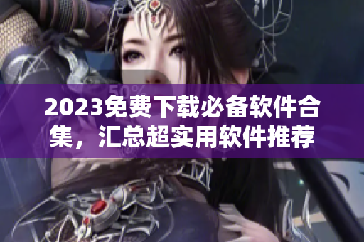 2023免费下载必备软件合集，汇总超实用软件推荐