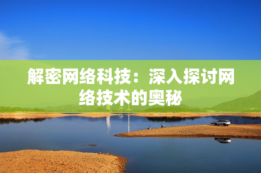 解密网络科技：深入探讨网络技术的奥秘