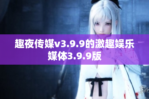 趣夜传媒v3.9.9的激趣娱乐媒体3.9.9版