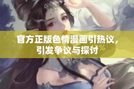 官方正版色情漫画引热议，引发争议与探讨