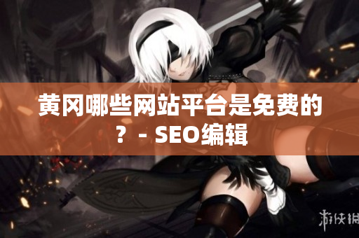 黄冈哪些网站平台是免费的？- SEO编辑