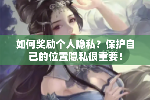 如何奖励个人隐私？保护自己的位置隐私很重要！