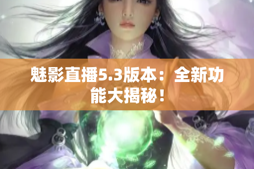 魅影直播5.3版本：全新功能大揭秘！