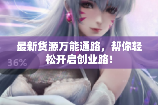最新货源万能通路，帮你轻松开启创业路！
