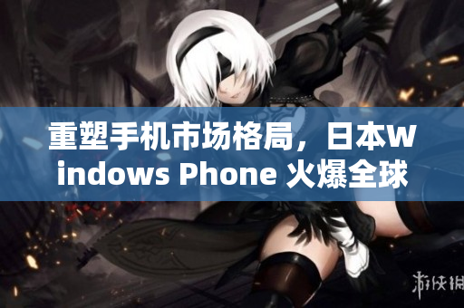 重塑手机市场格局，日本Windows Phone 火爆全球