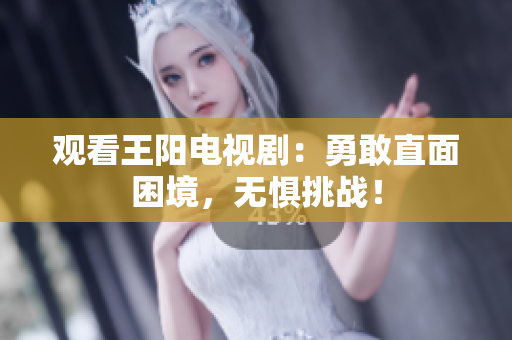 观看王阳电视剧：勇敢直面困境，无惧挑战！