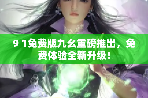 9 1免费版九幺重磅推出，免费体验全新升级！