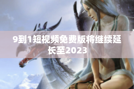 9到1短视频免费版将继续延长至2023