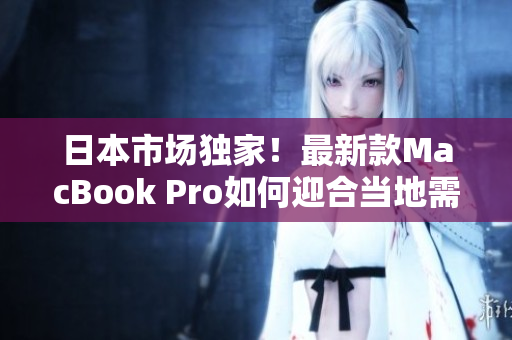 日本市场独家！最新款MacBook Pro如何迎合当地需求？