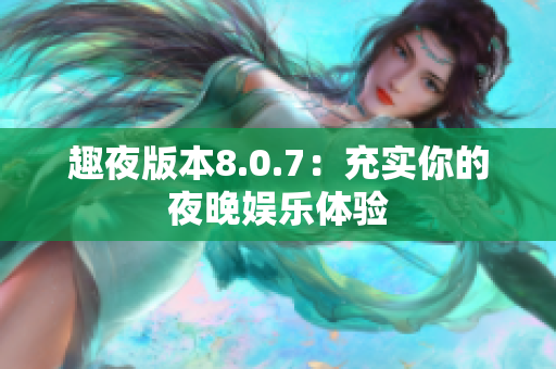 趣夜版本8.0.7：充实你的夜晚娱乐体验