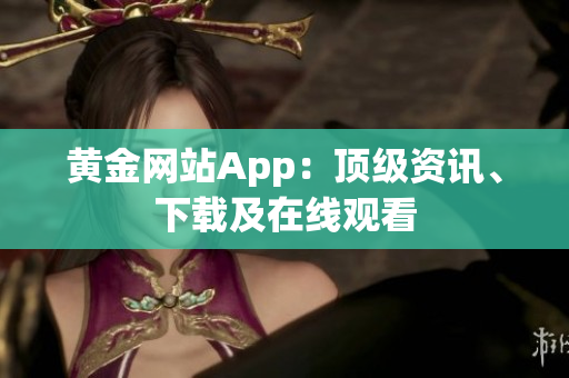 黄金网站App：顶级资讯、下载及在线观看