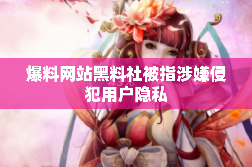 爆料网站黑料社被指涉嫌侵犯用户隐私
