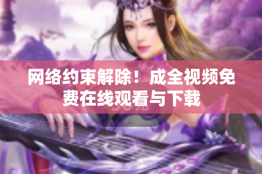 网络约束解除！成全视频免费在线观看与下载
