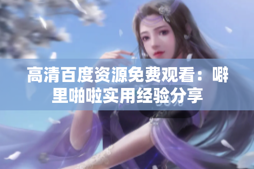 高清百度资源免费观看：噼里啪啦实用经验分享
