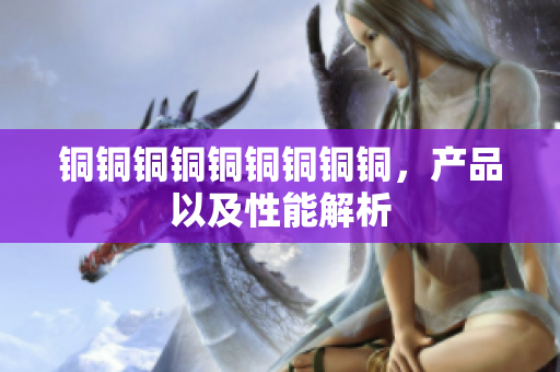 铜铜铜铜铜铜铜铜铜，产品以及性能解析