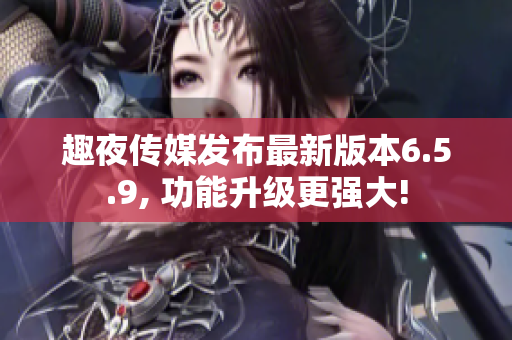 趣夜传媒发布最新版本6.5.9, 功能升级更强大!