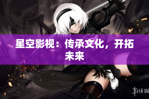 星空影视：传承文化，开拓未来