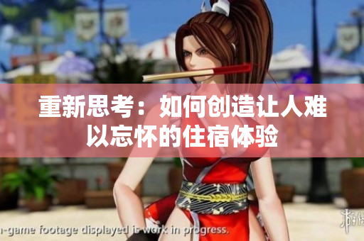 重新思考：如何创造让人难以忘怀的住宿体验