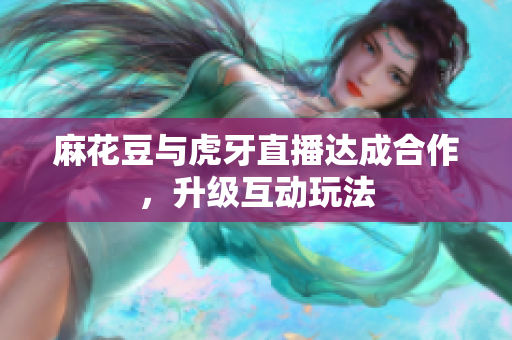 麻花豆与虎牙直播达成合作，升级互动玩法