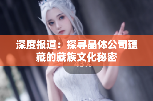 深度报道：探寻晶体公司蕴藏的藏族文化秘密