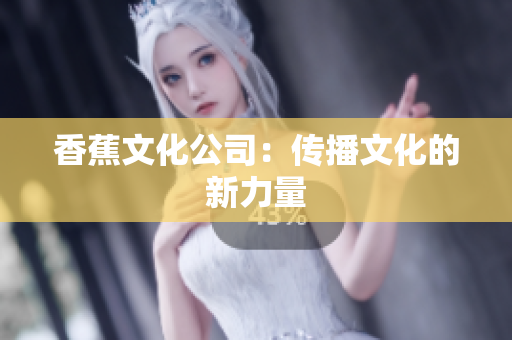 香蕉文化公司：传播文化的新力量