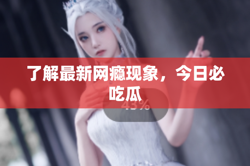 了解最新网瘾现象，今日必吃瓜