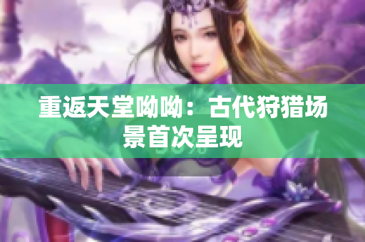 重返天堂呦呦：古代狩猎场景首次呈现