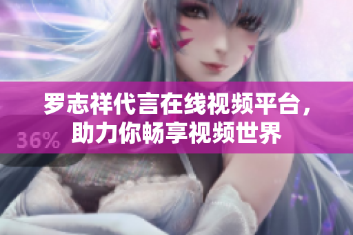 罗志祥代言在线视频平台，助力你畅享视频世界