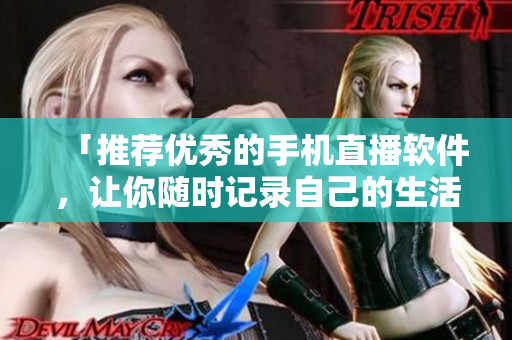 「推荐优秀的手机直播软件，让你随时记录自己的生活」