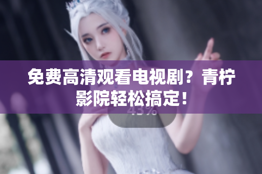 免费高清观看电视剧？青柠影院轻松搞定！