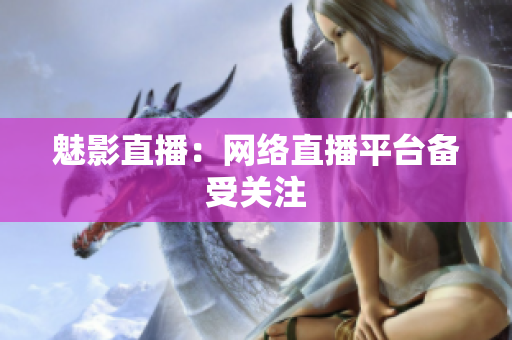 魅影直播：网络直播平台备受关注
