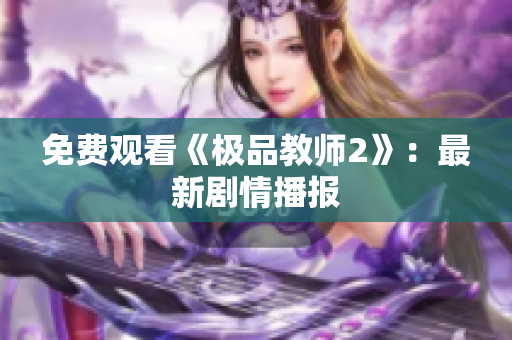 免费观看《极品教师2》：最新剧情播报