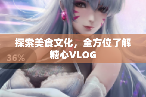 探索美食文化，全方位了解糖心VLOG